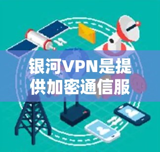 银河VPN是提供加密通信服务的网络服务，支持用户在PC或手机上访问互联网。如果您想安装银河VPN客户端，以下是一些步骤和注意事项