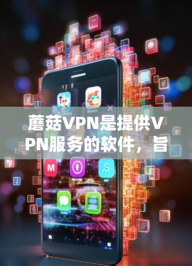 蘑菇VPN是提供VPN服务的软件，旨在帮助用户在线访问互联网。更新是软件开发的重要过程，以下是蘑菇VPN更新的说明
