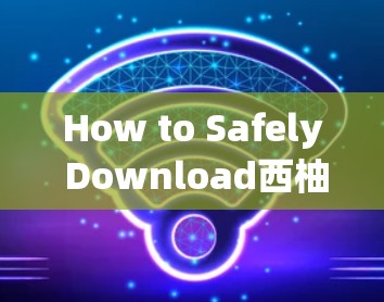 How to Safely Download西柚 VPN