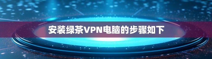 安装绿茶VPN电脑的步骤如下