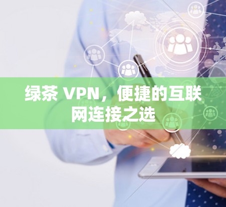 绿茶 VPN，便捷的互联网连接之选