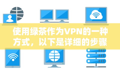 使用绿茶作为VPN的一种方式，以下是详细的步骤和注意事项