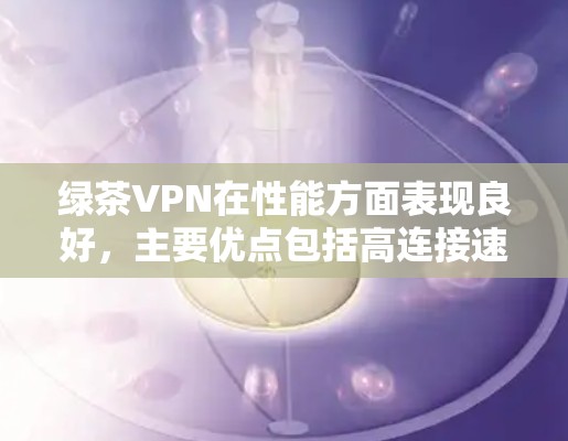 绿茶VPN在性能方面表现良好，主要优点包括高连接速度、较低延迟和良好的网络稳定性。以下是对其性能的详细分析