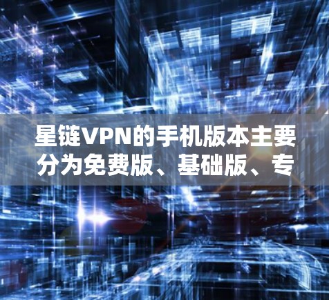 星链VPN的手机版本主要分为免费版、基础版、专业版、高级版和全访问版。这些版本根据需求和预算的不同而设计，提供不同的功能和配置。以下是各版本的详细介绍