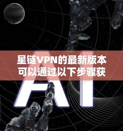 星链VPN的最新版本可以通过以下步骤获取