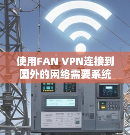 使用FAN VPN连接到国外的网络需要系统性的步骤和学习，以下是一个详细的使用教程，帮助您顺利完成连接和防御网络攻击