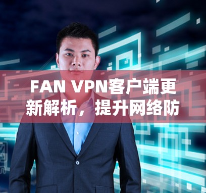 FAN VPN客户端更新解析，提升网络防护能力的新选择