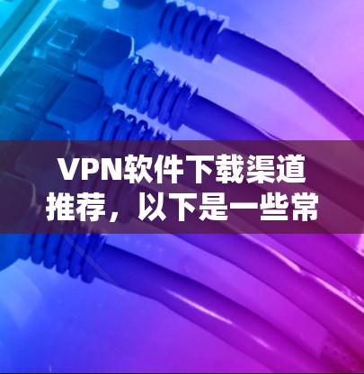 VPN软件下载渠道推荐，以下是一些常用的VPN软件和推荐渠道，帮助您选择和使用VPN