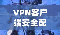 VPN客户端安全配置教程，全面覆盖您的网络安全