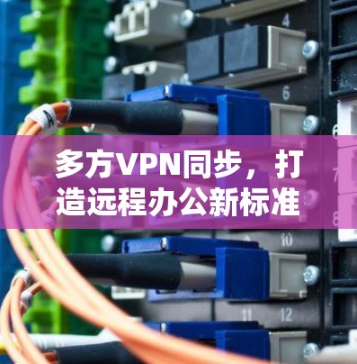 多方VPN同步，打造远程办公新标准