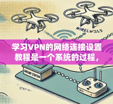 学习VPN的网络连接设置教程是一个系统的过程，需要逐步进行。以下是一个详细的步骤指南，帮助你有效地进行VPN连接和设置