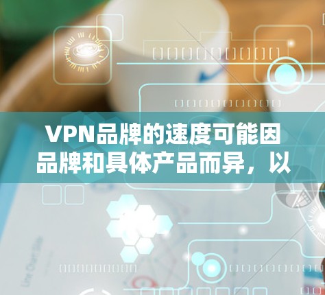 VPN品牌的速度可能因品牌和具体产品而异，以下是一些知名的VPN品牌和它们的速度情况