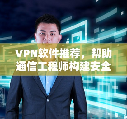 VPN软件推荐，帮助通信工程师构建安全网络