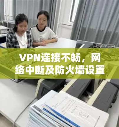 VPN连接不畅，网络中断及防火墙设置问题