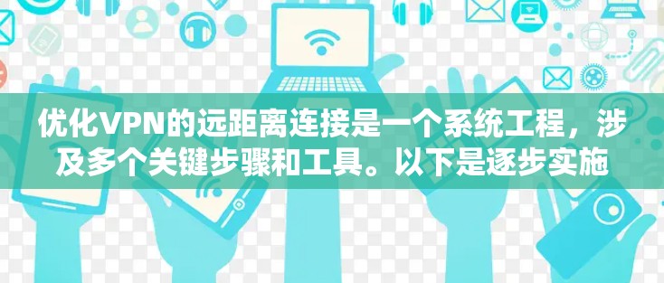 优化VPN的远距离连接是一个系统工程，涉及多个关键步骤和工具。以下是逐步实施的指南