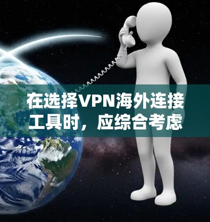 在选择VPN海外连接工具时，应综合考虑安全性和便利性，同时权衡使用时间和可能带来的不便。以下是一个结构化的总结，帮助您做出明智的选择
