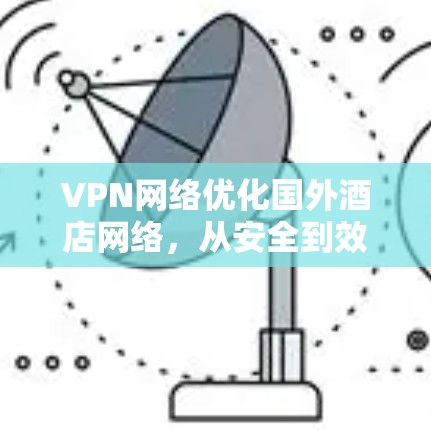 VPN网络优化国外酒店网络，从安全到效率的双刃剑