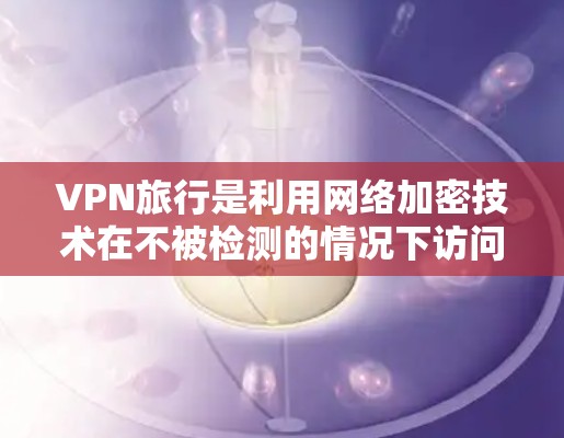 VPN旅行是利用网络加密技术在不被检测的情况下访问互联网的活动。保护VPN旅行网络是必要的，以防止被检测到或攻击到敏感信息。以下是几种常用的保护工具和方法