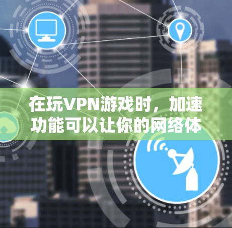 在玩VPN游戏时，加速功能可以让你的网络体验更加顺畅。以下是一些关于VPN加速的详细步骤和建议