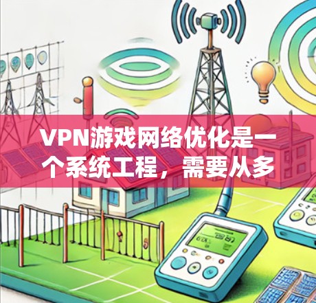 VPN游戏网络优化是一个系统工程，需要从多个角度入手，以确保网络的安全性、稳定性和流畅性。以下是一些优化VPN游戏网络的方案