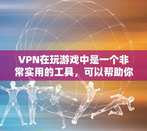 VPN在玩游戏中是一个非常实用的工具，可以帮助你避免因物理连接延迟导致的游戏卡顿。以下是一些步骤指南和建议，帮助你更好地利用VPN进行游戏