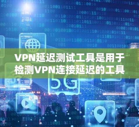 VPN延迟测试工具是用于检测VPN连接延迟的工具，帮助用户了解延迟来源和影响。以下是几种常用工具及其特点