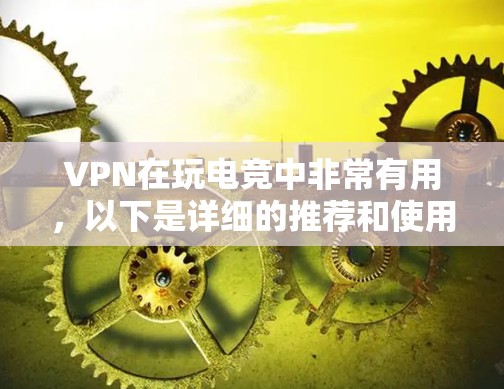 VPN在玩电竞中非常有用，以下是详细的推荐和使用指南