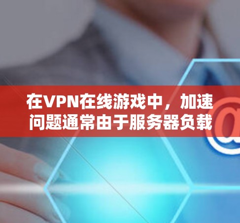 在VPN在线游戏中，加速问题通常由于服务器负载过高或网络连接不稳定导致。以下是解决此类问题的有效方法