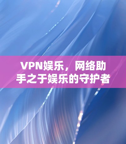 VPN娱乐，网络助手之于娱乐的守护者