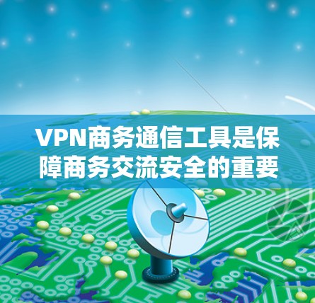 VPN商务通信工具是保障商务交流安全的重要工具，以下是几种推荐的工具