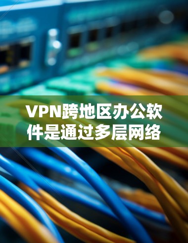 VPN跨地区办公软件是通过多层网络访问协议实现的，允许用户在不同国家或地区访问同一网络服务，同时阻止未经授权的访问。以下是一些详细的使用方法和注意事项