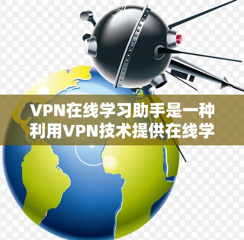 VPN在线学习助手是一种利用VPN技术提供在线学习资源和服务的工具。以下是关于该主题的详细总结