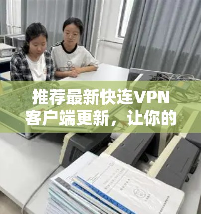 推荐最新快连VPN客户端更新，让你的网络访问速度更快更安全！