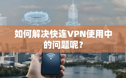 如何解决快连VPN使用中的问题呢？