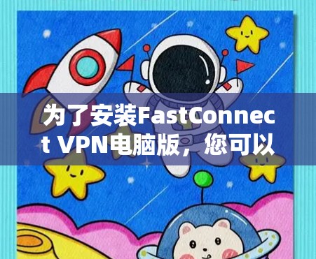 为了安装FastConnect VPN电脑版，您可以按照以下步骤操作