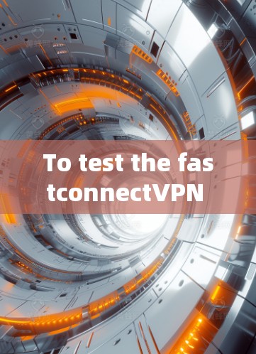 To test the fastconnectVPN functionality,follow these organized steps: