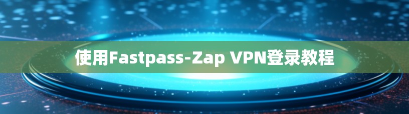 使用Fastpass-Zap VPN登录教程