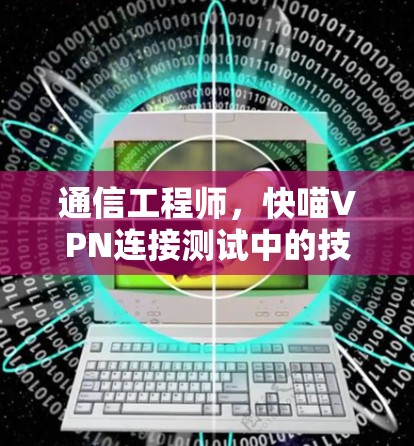 通信工程师，快喵VPN连接测试中的技术挑战与解决方案