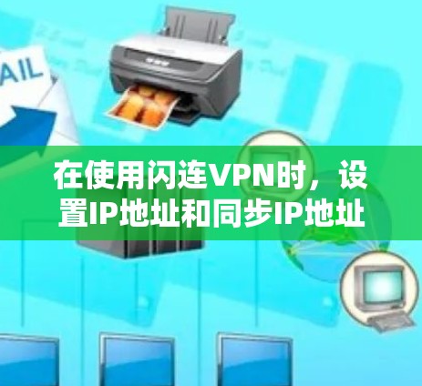 在使用闪连VPN时，设置IP地址和同步IP地址是确保安全连接的重要步骤。以下是对闪连VPN手机设置的详细指南