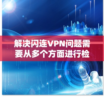 解决闪连VPN问题需要从多个方面进行检查和处理。以下是一步步的解决方案