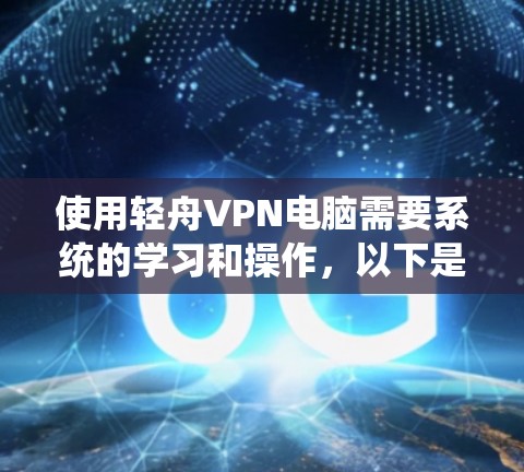 使用轻舟VPN电脑需要系统的学习和操作，以下是一些详细步骤