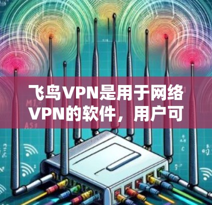 飞鸟VPN是用于网络VPN的软件，用户可以在飞鸟官网找到详细的使用教程。以下是一些关于飞鸟VPN的使用步骤和注意事项