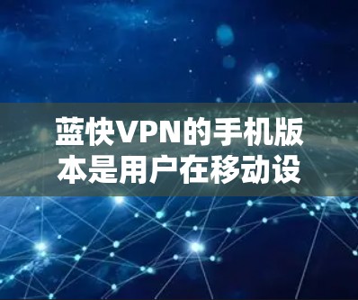 蓝快VPN的手机版本是用户在移动设备上使用的VPN服务，它与PC版功能相似，但设计针对手机设备。以下是关于蓝快VPN手机版本的详细信息