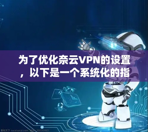 为了优化奈云VPN的设置，以下是一个系统化的指南，涵盖了基本功能、安全设置、用户权限、设备管理、个人资料、文件管理、游戏设置和隐私设置等多个方面