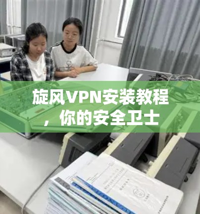 旋风VPN安装教程，你的安全卫士