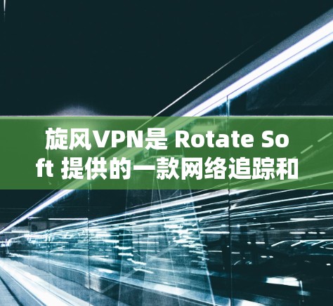 旋风VPN是 Rotate Soft 提供的一款网络追踪和加密软件，支持加密货币、金融数据以及各种服务。以下是关于旋风VPN的详细介绍