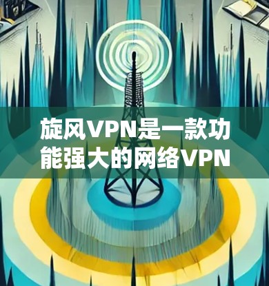 旋风VPN是一款功能强大的网络VPN软件，适合用户进行远程访问和安全测试。以下是使用旋风VPN进行网络连接测试的具体步骤