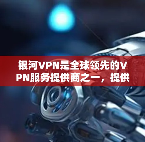 银河VPN是全球领先的VPN服务提供商之一，提供多种VPN客户端和服务器服务。如果您想下载银河VPN客户端，可以通过以下途径进行