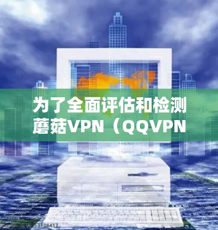 为了全面评估和检测蘑菇VPN（QQVPN）的速度，可以按照以下步骤进行