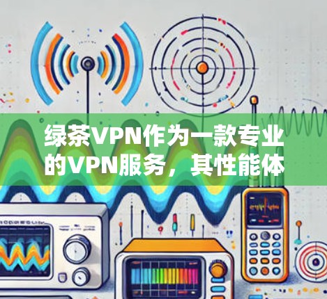 绿茶VPN作为一款专业的VPN服务，其性能体验主要取决于多个因素，包括加密算法、服务器响应速度、连接稳定性等。以下是关于绿茶VPN性能体验的详细分析